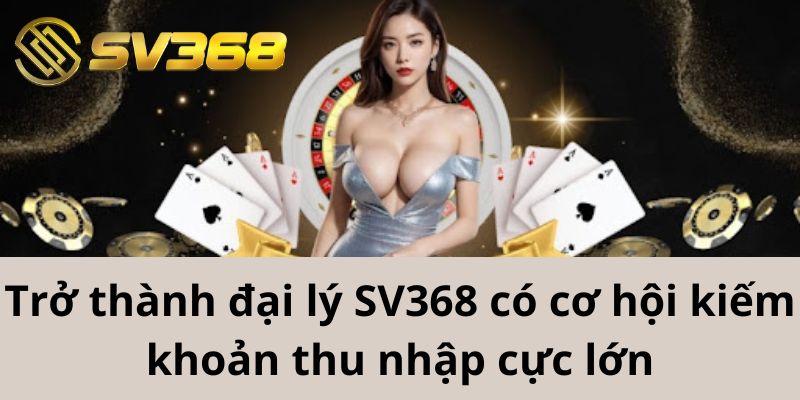 Trở thành đại lý SV368 có cơ hội kiếm khoản thu nhập cực lớn