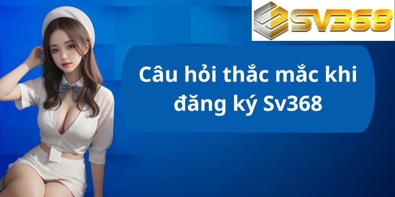 Một số câu hỏi thắc mắc khi đăng ký Sv368