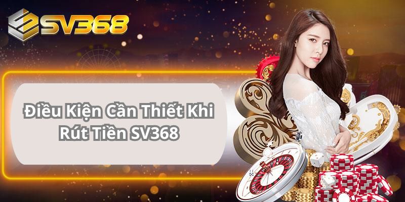 Điều kiện khi rút tiền SV368 là gì?