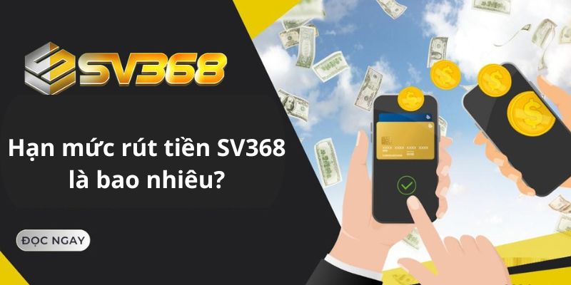 Hạn mức rút tiền SV368 là bao nhiêu?